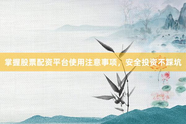 掌握股票配资平台使用注意事项,安全投资不踩坑