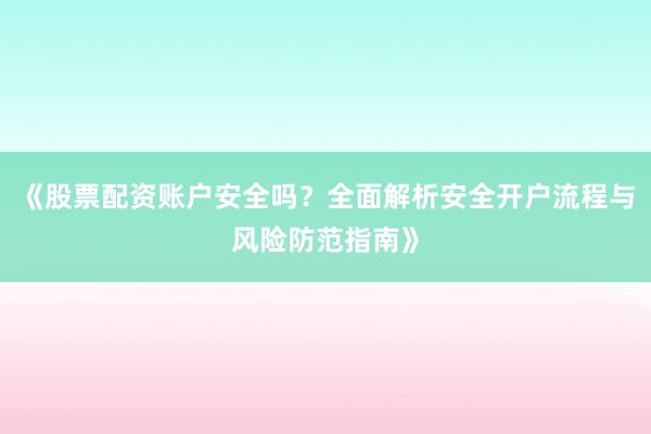 《股票配资账户安全吗？全面解析安全开户流程与风险防范指南》