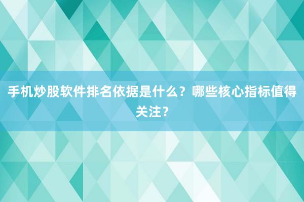 手机炒股软件排名依据是什么?哪些核心指标值得关注?