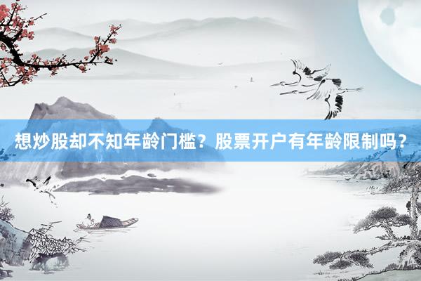 想炒股却不知年龄门槛？股票开户有年龄限制吗？
