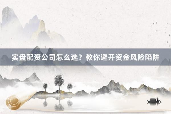 实盘配资公司怎么选？教你避开资金风险陷阱
