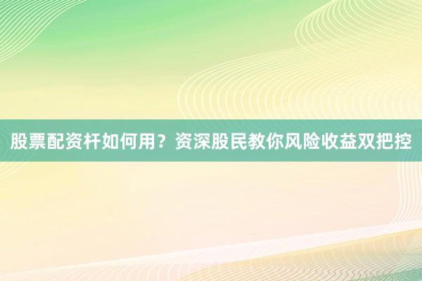 股票配资杆如何用？资深股民教你风险收益双把控