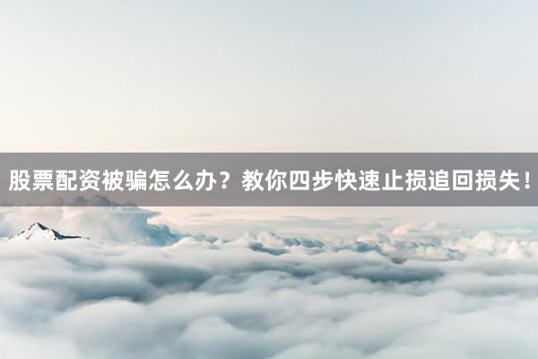股票配资被骗怎么办？教你四步快速止损追回损失！