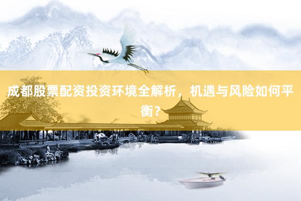 成都股票配资投资环境全解析，机遇与风险如何平衡？