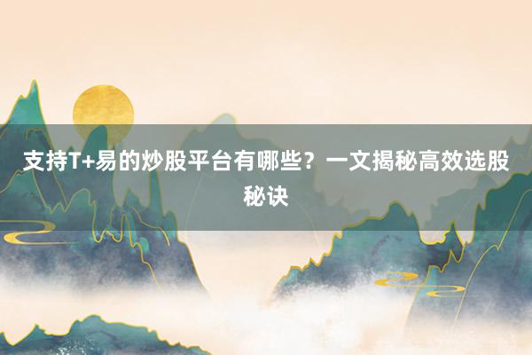 支持T+易的炒股平台有哪些？一文揭秘高效选股秘诀