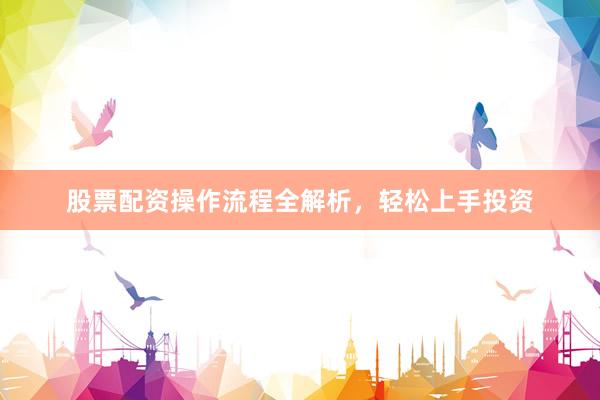股票配资操作流程全解析，轻松上手投资