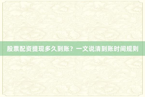 股票配资提现多久到账？一文说清到账时间规则
