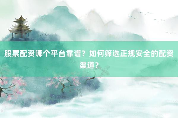 股票配资哪个平台靠谱？如何筛选正规安全的配资渠道？