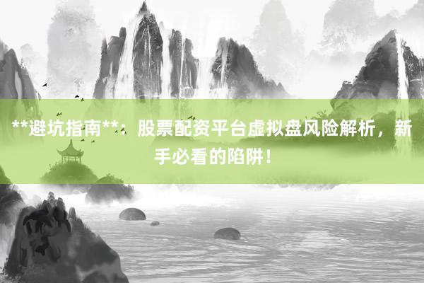 **避坑指南**：股票配资平台虚拟盘风险解析，新手必看的陷阱！