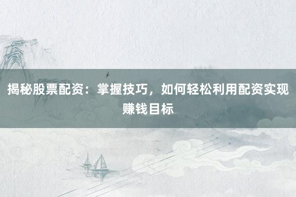 揭秘股票配资：掌握技巧，如何轻松利用配资实现赚钱目标