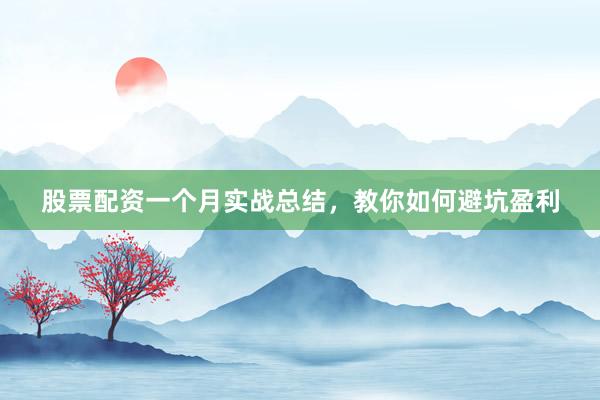 股票配资一个月实战总结，教你如何避坑盈利