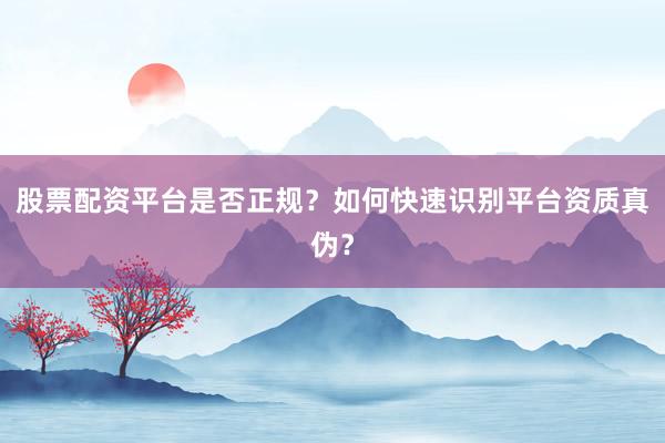 股票配资平台是否正规？如何快速识别平台资质真伪？