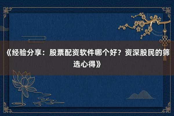 《经验分享：股票配资软件哪个好？资深股民的筛选心得》