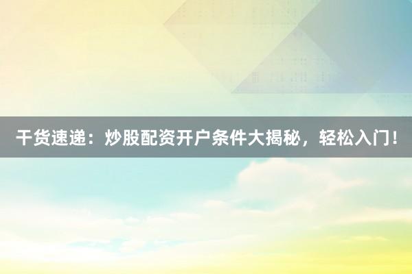 干货速递：炒股配资开户条件大揭秘，轻松入门！
