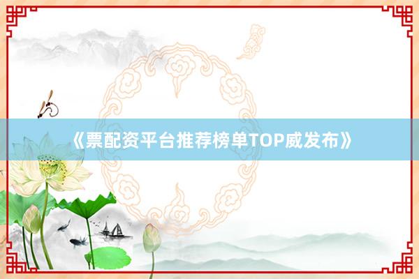 《票配资平台推荐榜单TOP威发布》