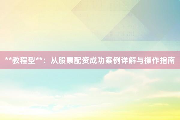 **教程型**:从股票配资成功案例详解与操作指南