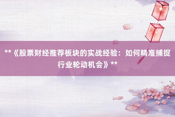 **《股票财经推荐板块的实战经验：如何精准捕捉行业轮动机会》**