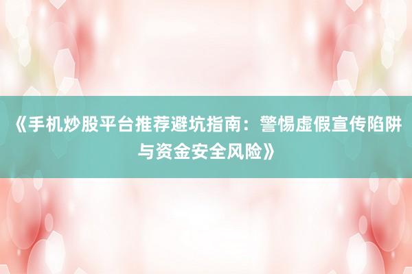 《手机炒股平台推荐避坑指南：警惕虚假宣传陷阱与资金安全风险》
