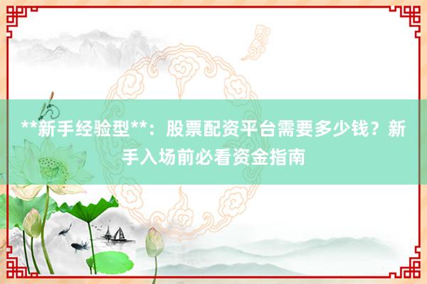 **新手经验型**：股票配资平台需要多少钱？新手入场前必看资金指南