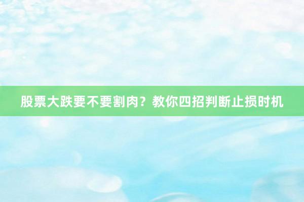 股票大跌要不要割肉？教你四招判断止损时机