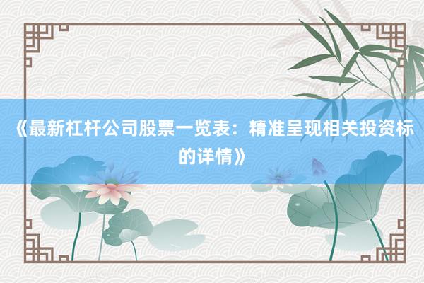 《最新杠杆公司股票一览表：精准呈现相关投资标的详情》