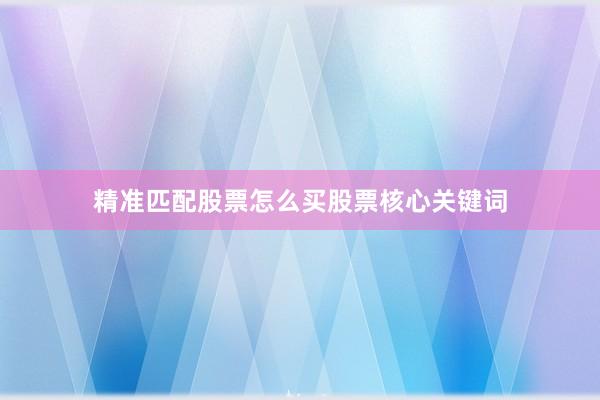 精准匹配股票怎么买股票核心关键词