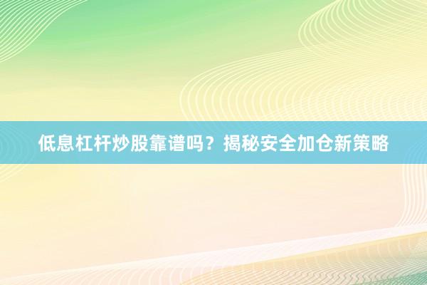 低息杠杆炒股靠谱吗？揭秘安全加仓新策略