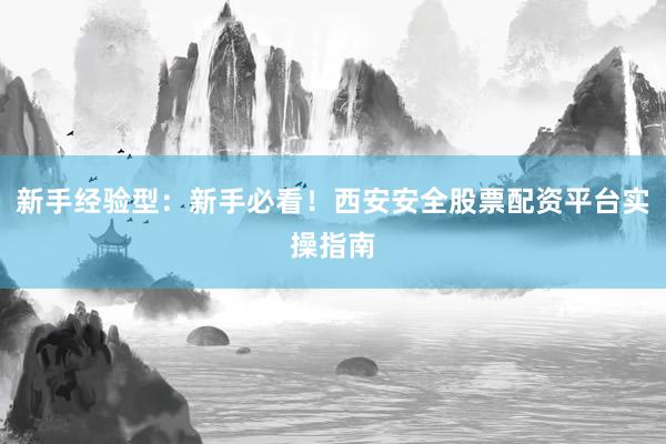新手经验型：新手必看！西安安全股票配资平台实操指南