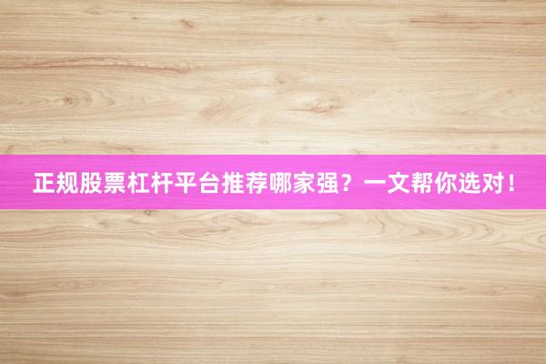 正规股票杠杆平台推荐哪家强？一文帮你选对！
