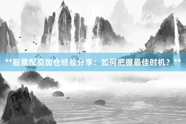 **股票配资加仓经验分享：如何把握最佳时机？**