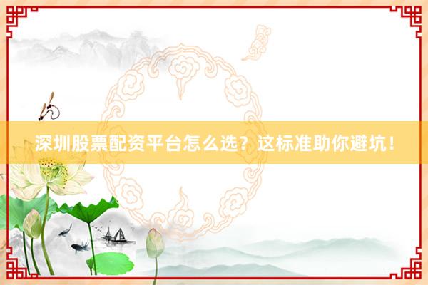 深圳股票配资平台怎么选？这标准助你避坑！
