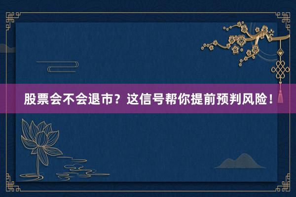 股票会不会退市？这信号帮你提前预判风险！