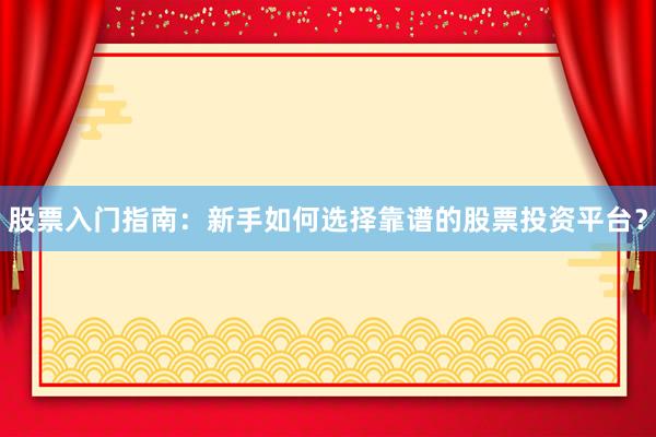 股票入门指南：新手如何选择靠谱的股票投资平台？