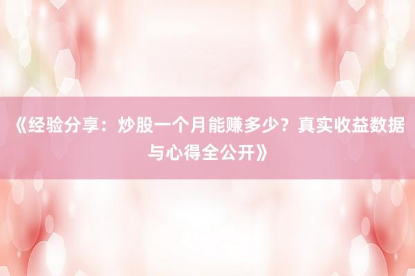 《经验分享：炒股一个月能赚多少？真实收益数据与心得全公开》