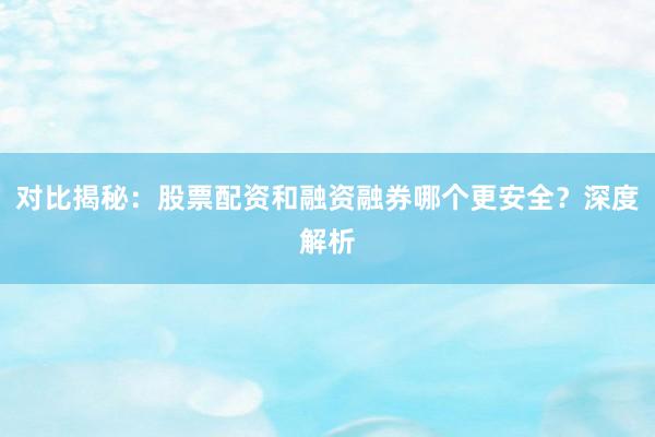 对比揭秘：股票配资和融资融券哪个更安全？深度解析