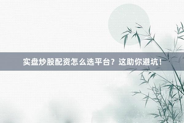 实盘炒股配资怎么选平台?这助你避坑!