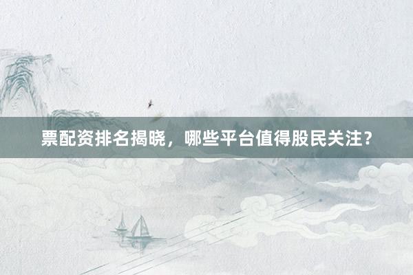 票配资排名揭晓，哪些平台值得股民关注？