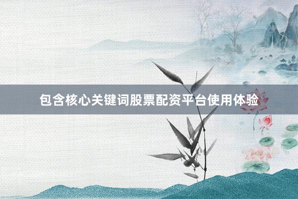 包含核心关键词股票配资平台使用体验