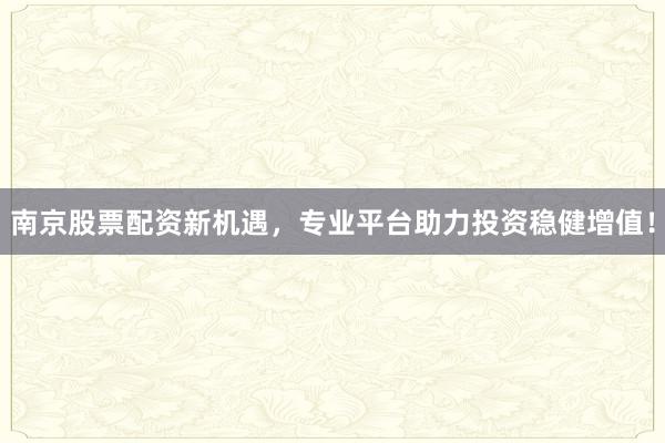 南京股票配资新机遇，专业平台助力投资稳健增值！