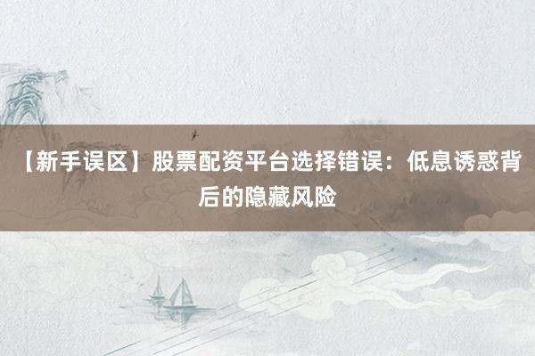 【新手误区】股票配资平台选择错误：低息诱惑背后的隐藏风险