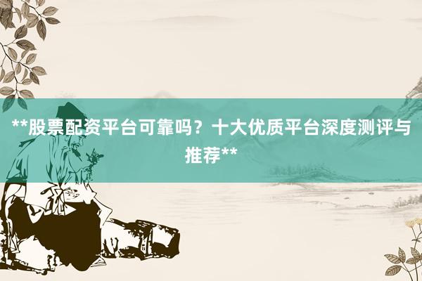 **股票配资平台可靠吗?十大优质平台深度测评与推荐**