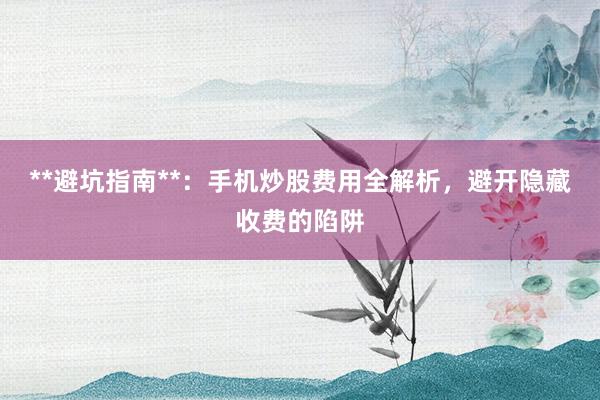 **避坑指南**：手机炒股费用全解析，避开隐藏收费的陷阱