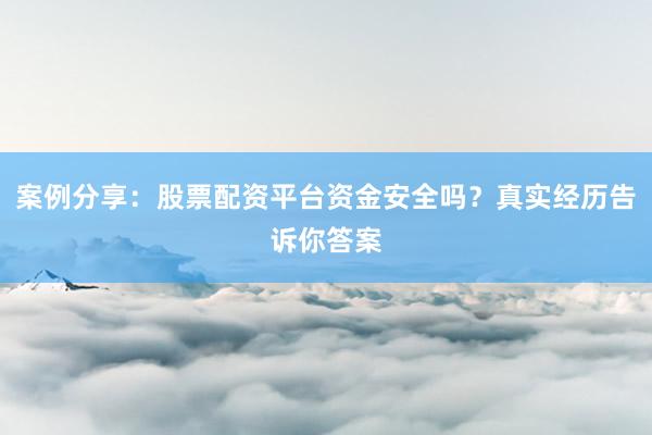 案例分享：股票配资平台资金安全吗？真实经历告诉你答案