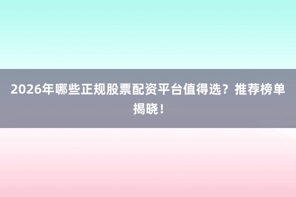 2026年哪些正规股票配资平台值得选?推荐榜单揭晓!