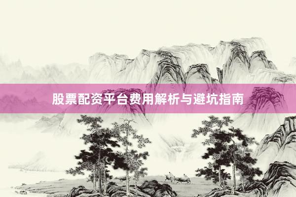 股票配资平台费用解析与避坑指南