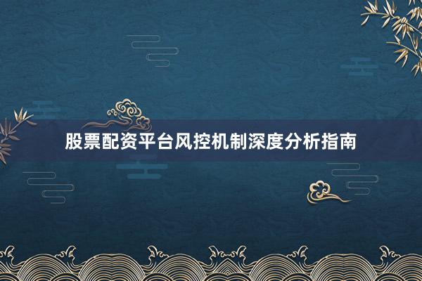 股票配资平台风控机制深度分析指南