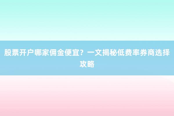 股票开户哪家佣金便宜？一文揭秘低费率券商选择攻略