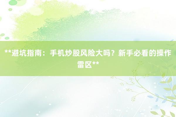 **避坑指南：手机炒股风险大吗？新手必看的操作雷区**