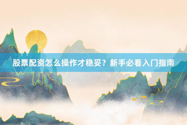 股票配资怎么操作才稳妥？新手必看入门指南