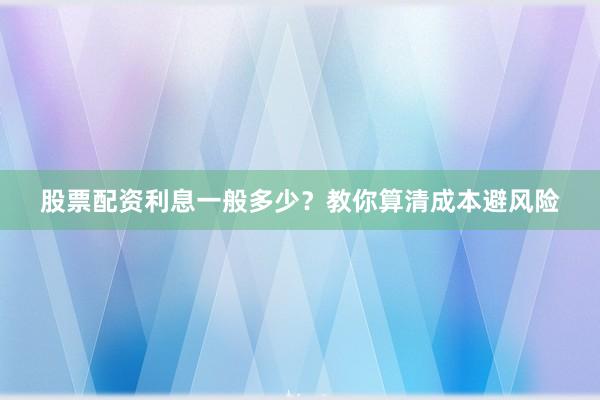 股票配资利息一般多少？教你算清成本避风险